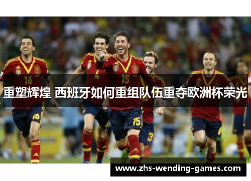重塑辉煌 西班牙如何重组队伍重夺欧洲杯荣光