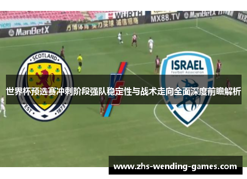 世界杯预选赛冲刺阶段强队稳定性与战术走向全面深度前瞻解析