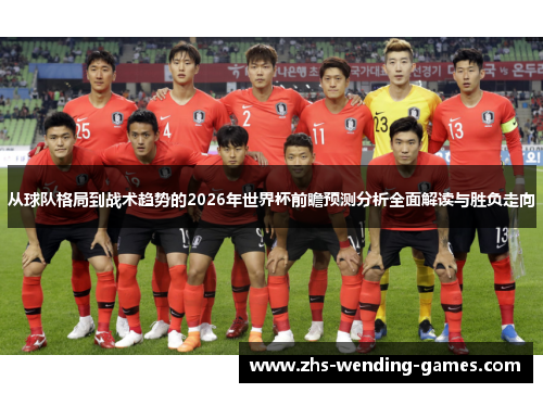 从球队格局到战术趋势的2026年世界杯前瞻预测分析全面解读与胜负走向