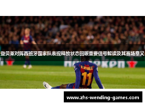 登贝莱对阵西班牙国家队表现释放状态回暖重要信号解读及其赛场意义