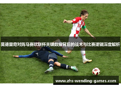 莫德里奇对阵马赛欧联杯关键数据背后的战术与比赛逻辑深度解析