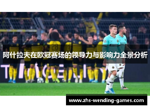 阿什拉夫在欧冠赛场的领导力与影响力全景分析