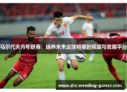 马尔代夫青年联赛：培养未来足球明星的摇篮与发展平台