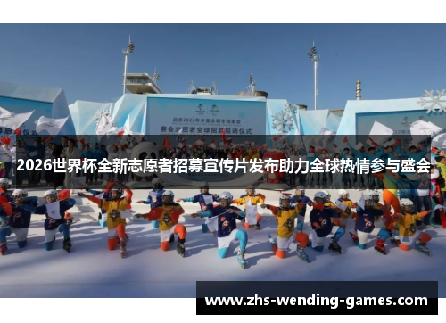 2026世界杯全新志愿者招募宣传片发布助力全球热情参与盛会