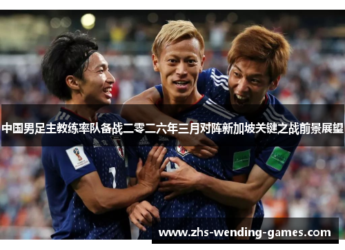 中国男足主教练率队备战二零二六年三月对阵新加坡关键之战前景展望