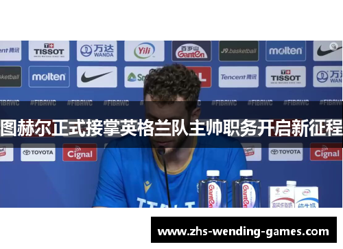 图赫尔正式接掌英格兰队主帅职务开启新征程